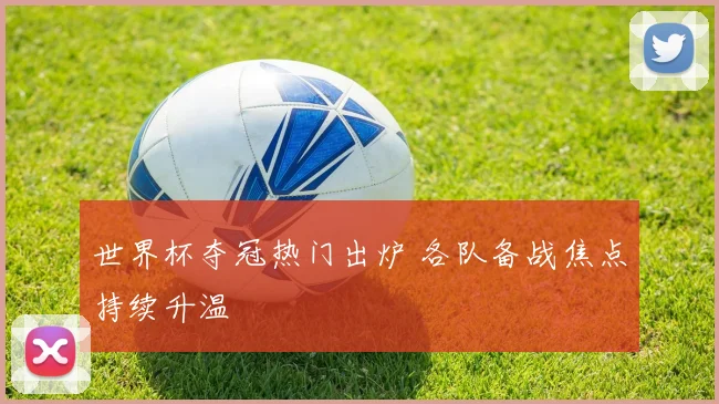 世界杯夺冠热门出炉 各队备战焦点持续升温