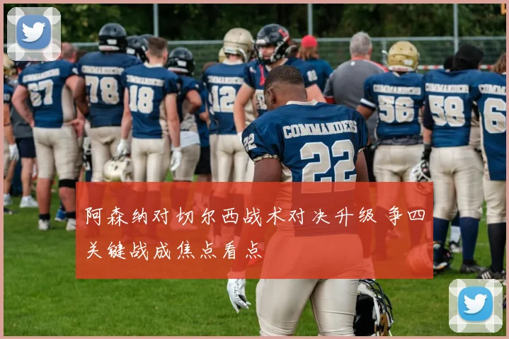阿森纳对切尔西战术对决升级 争四关键战成焦点看点