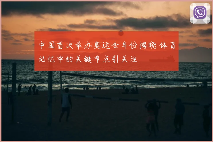 中国首次举办奥运会年份揭晓 体育记忆中的关键节点引关注