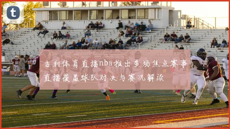 吉利体育直播nba推出多场焦点赛事直播覆盖球队对决与赛况解读