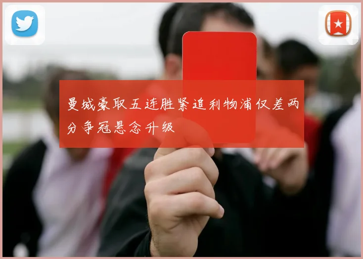 曼城豪取五连胜紧追利物浦仅差两分争冠悬念升级