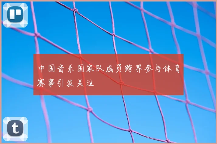 中国音乐国家队成员跨界参与体育赛事引发关注
