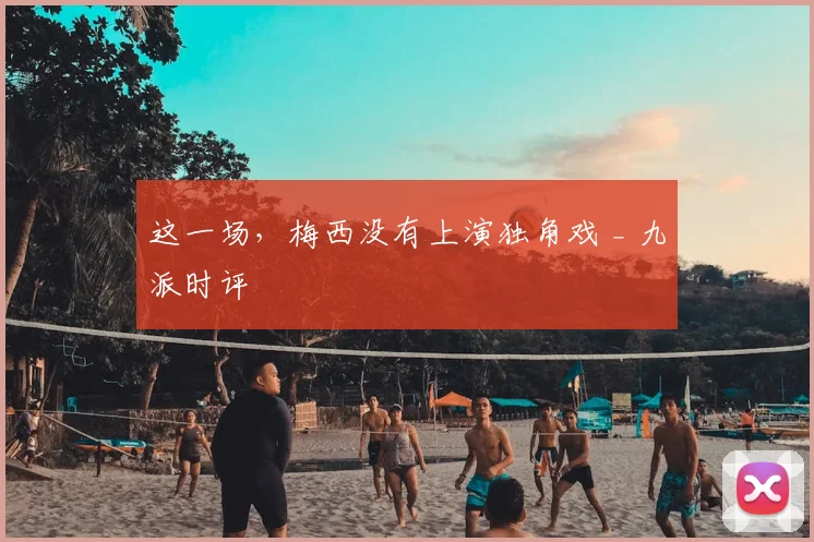 这一场，梅西没有上演独角戏 _ 九派时评