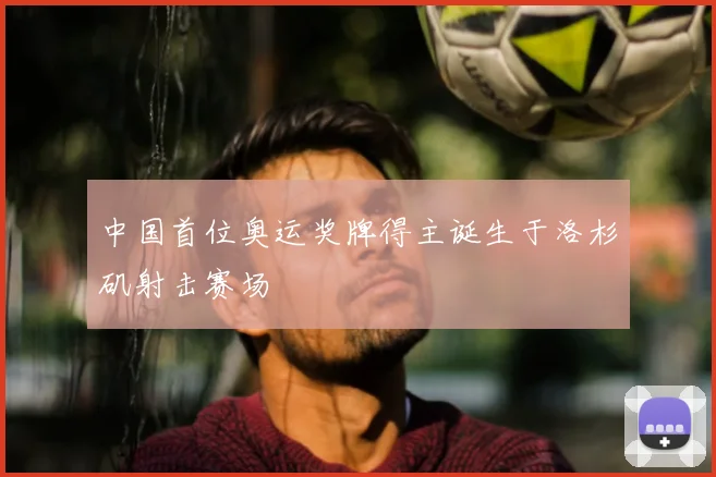 中国首位奥运奖牌得主诞生于洛杉矶射击赛场
