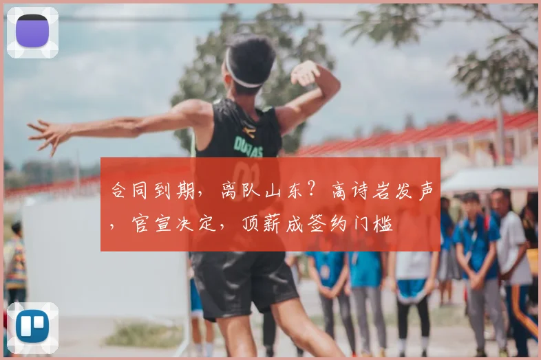 合同到期，离队山东？高诗岩发声，官宣决定，顶薪成签约门槛