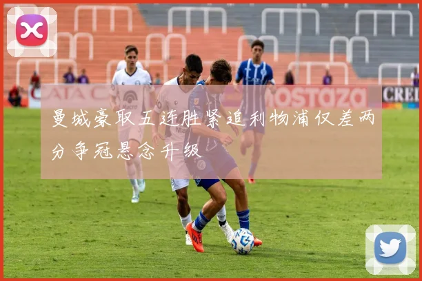曼城豪取五连胜紧追利物浦仅差两分争冠悬念升级