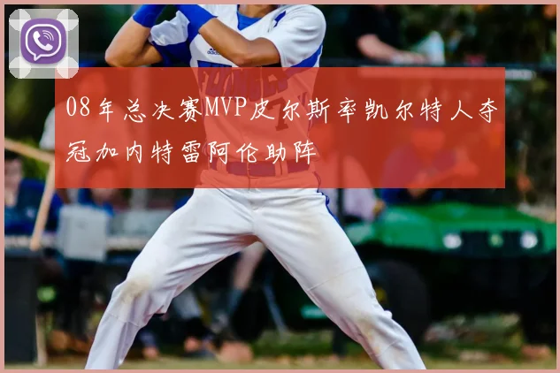 08年总决赛MVP皮尔斯率凯尔特人夺冠加内特雷阿伦助阵
