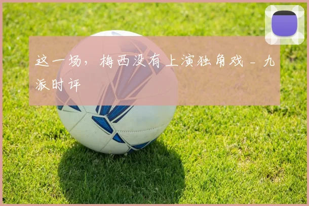 这一场，梅西没有上演独角戏 _ 九派时评
