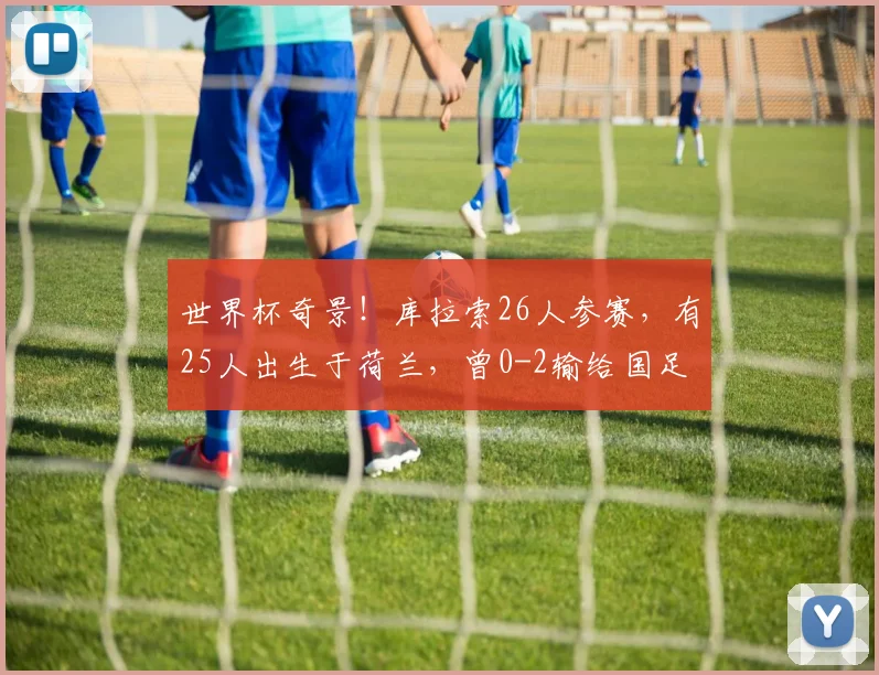 世界杯奇景！库拉索26人参赛，有25人出生于荷兰，曾0-2输给国足
