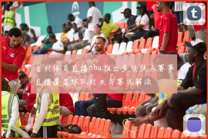 吉利体育直播nba推出多场焦点赛事直播覆盖球队对决与赛况解读