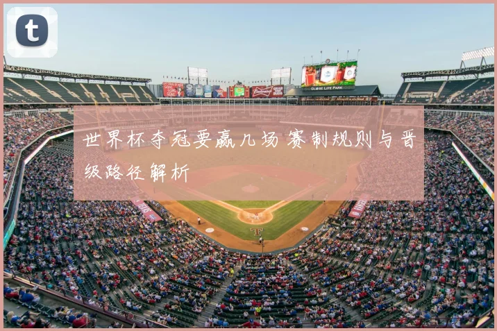 世界杯夺冠要赢几场 赛制规则与晋级路径解析