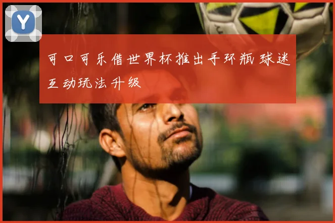 可口可乐借世界杯推出手环瓶 球迷互动玩法升级