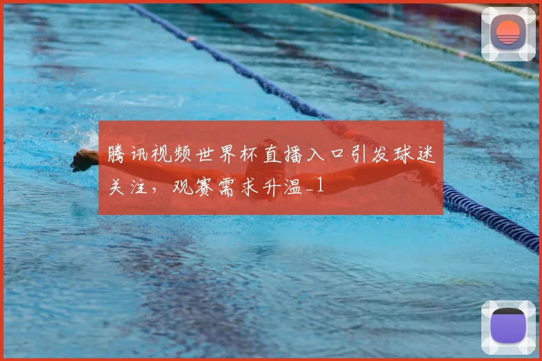 腾讯视频世界杯直播入口引发球迷关注，观赛需求升温_1