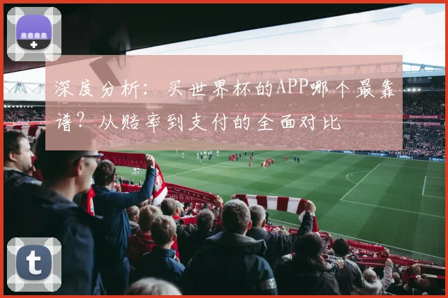深度分析:买世界杯的APP哪个最靠谱?从赔率到支付的全面对比