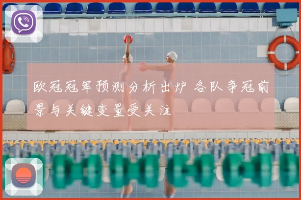 欧冠冠军预测分析出炉 各队争冠前景与关键变量受关注