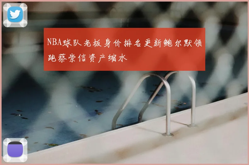 NBA球队老板身价排名更新鲍尔默领跑蔡崇信资产缩水