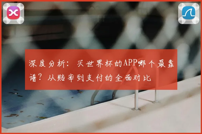 深度分析：买世界杯的APP哪个最靠谱？从赔率到支付的全面对比