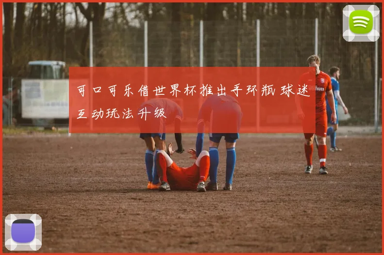 可口可乐借世界杯推出手环瓶 球迷互动玩法升级