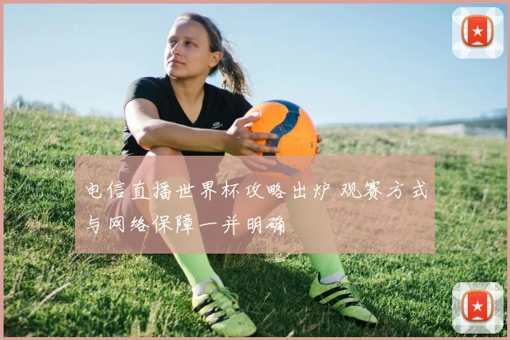 电信直播世界杯攻略出炉 观赛方式与网络保障一并明确
