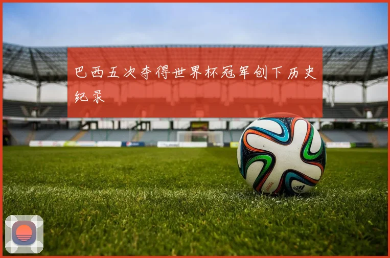 巴西五次夺得世界杯冠军创下历史纪录