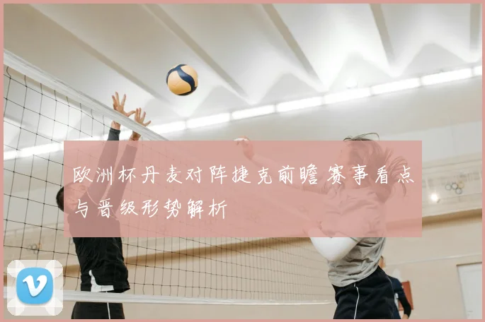 欧洲杯丹麦对阵捷克前瞻 赛事看点与晋级形势解析