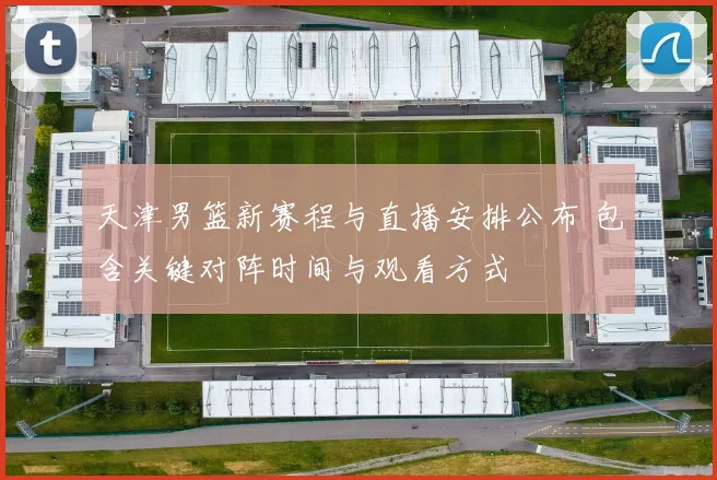 天津男篮新赛程与直播安排公布 包含关键对阵时间与观看方式
