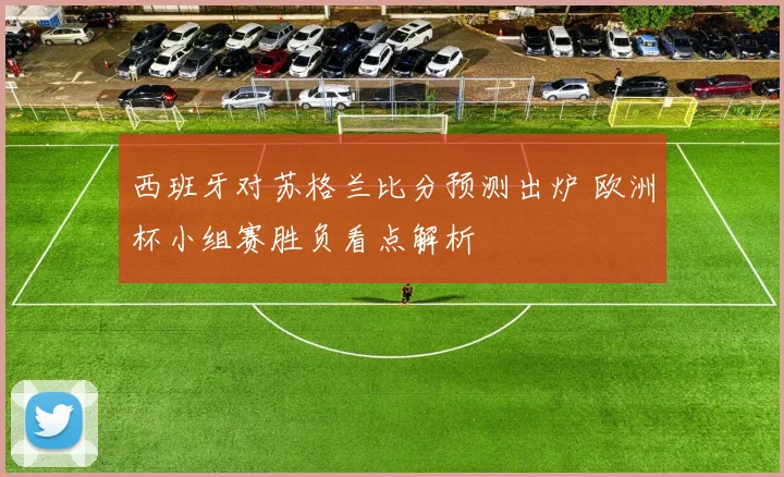西班牙对苏格兰比分预测出炉 欧洲杯小组赛胜负看点解析