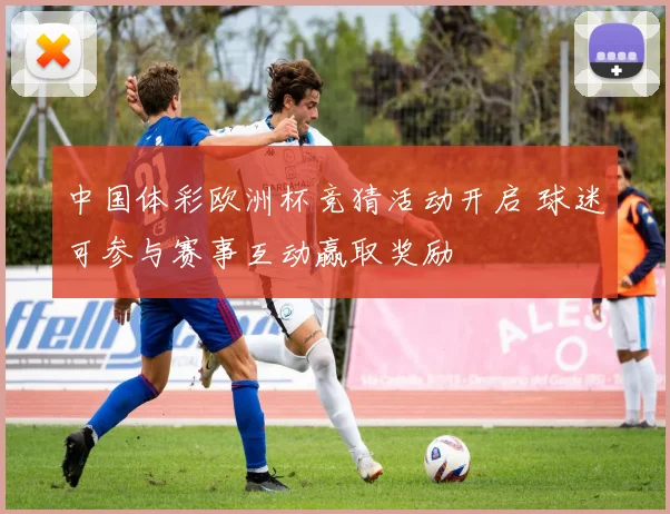 中国体彩欧洲杯竞猜活动开启 球迷可参与赛事互动赢取奖励