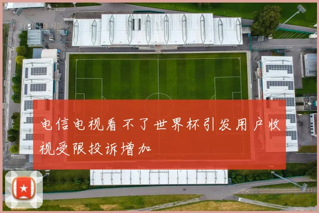 电信电视看不了世界杯引发用户收视受限投诉增加
