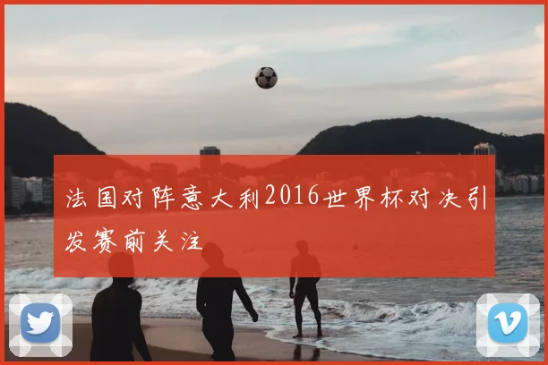 法国对阵意大利2016世界杯对决引发赛前关注