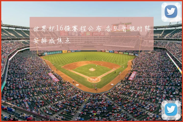 世界杯16强赛程公布 各队晋级对阵安排成焦点