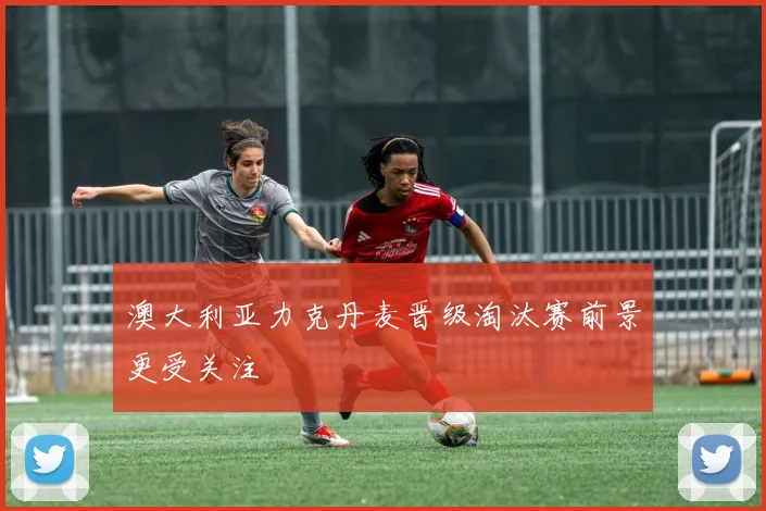澳大利亚力克丹麦晋级淘汰赛前景更受关注