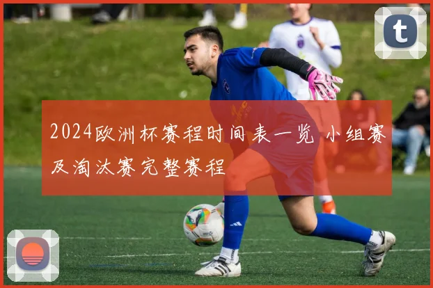 2024欧洲杯赛程时间表一览 小组赛及淘汰赛完整赛程