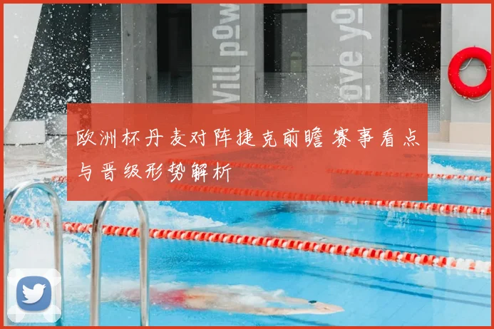 欧洲杯丹麦对阵捷克前瞻 赛事看点与晋级形势解析