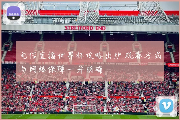 电信直播世界杯攻略出炉 观赛方式与网络保障一并明确