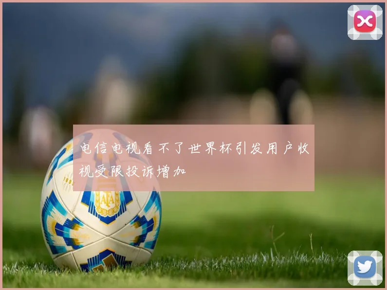 电信电视看不了世界杯引发用户收视受限投诉增加