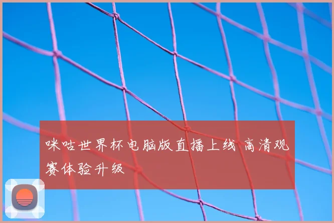 咪咕世界杯电脑版直播上线 高清观赛体验升级
