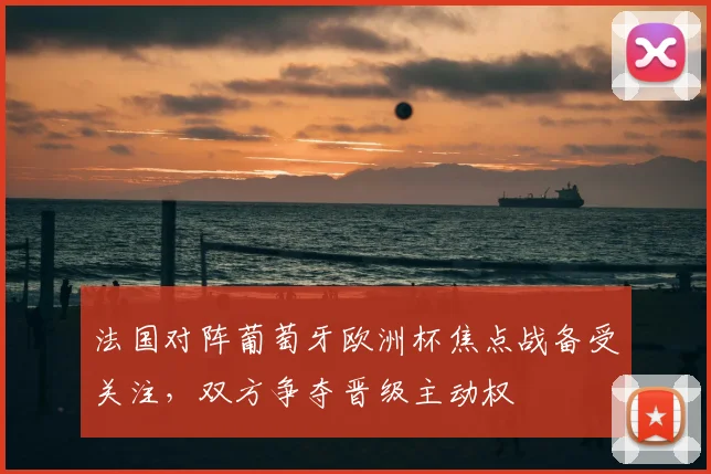 法国对阵葡萄牙欧洲杯焦点战备受关注,双方争夺晋级主动权