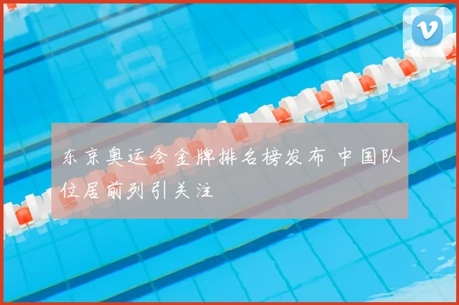 东京奥运会金牌排名榜发布 中国队位居前列引关注