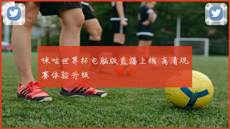 咪咕世界杯电脑版直播上线 高清观赛体验升级