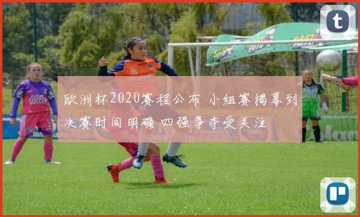 欧洲杯2020赛程公布 小组赛揭幕到决赛时间明确 四强争夺受关注