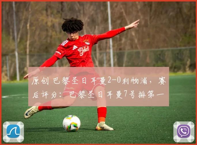 原创 巴黎圣日耳曼2-0利物浦，赛后评分：巴黎圣日耳曼7号排第一