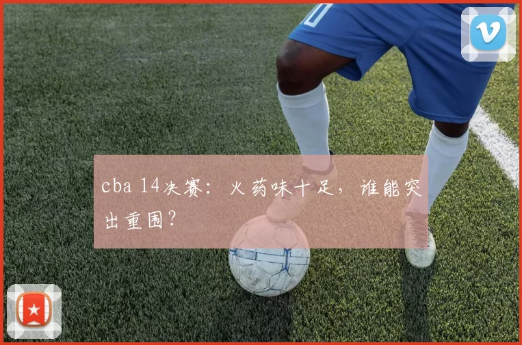 cba 14决赛：火药味十足，谁能突出重围？