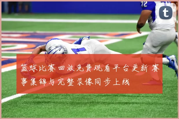 篮球比赛回放免费观看平台更新 赛事集锦与完整录像同步上线