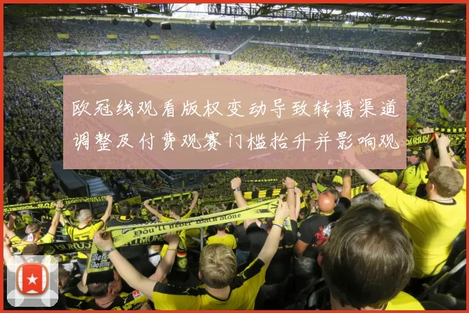 欧冠线观看版权变动导致转播渠道调整及付费观赛门槛抬升并影响观赛方式