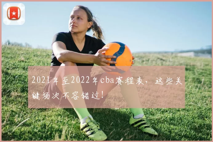 2021年至2022年cba赛程表，这些关键场次不容错过！