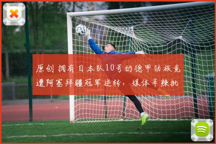 原创 拥有日本队10号的德甲劲旅竟遭阿塞拜疆冠军逆转,媒体辛辣批评