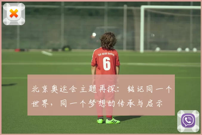 北京奥运会主题再探：铭记同一个世界，同一个梦想的传承与启示