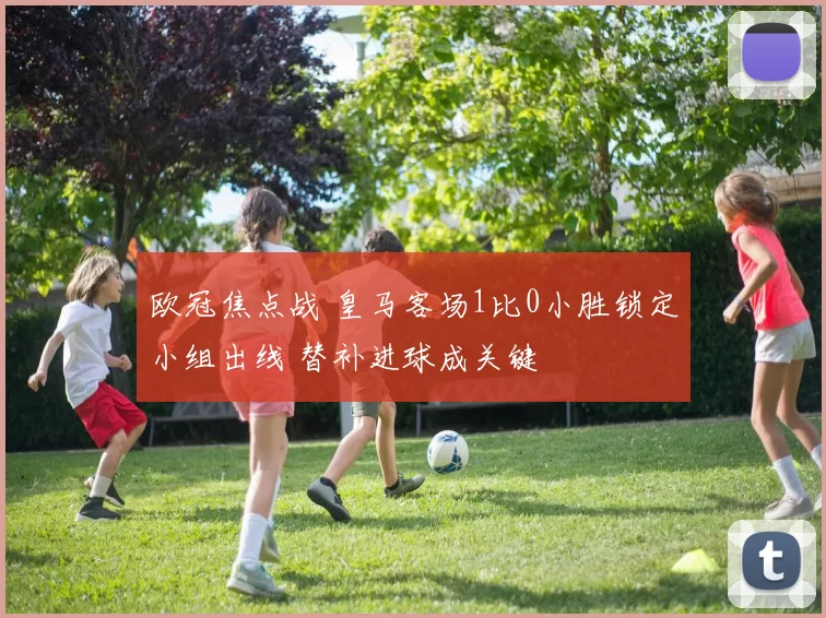欧冠焦点战 皇马客场1比0小胜锁定小组出线 替补进球成关键