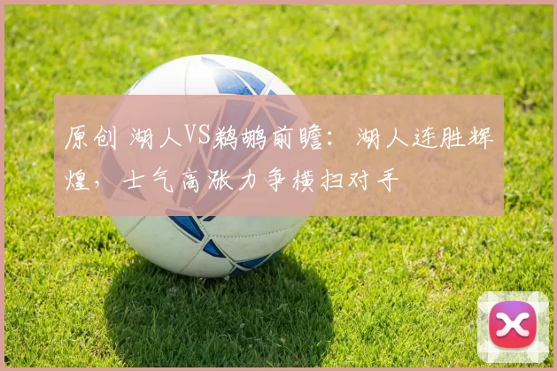 原创 湖人VS鹈鹕前瞻：湖人连胜辉煌，士气高涨力争横扫对手